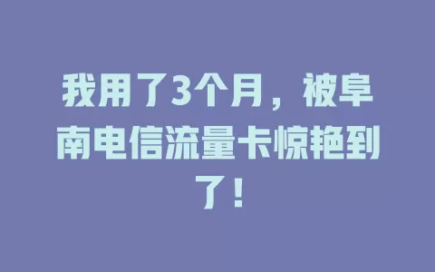 我用了3个月，被阜南电信流量卡惊艳到了！