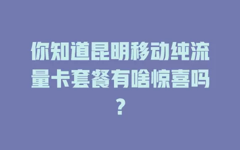 你知道昆明移动纯流量卡套餐有啥惊喜吗？
