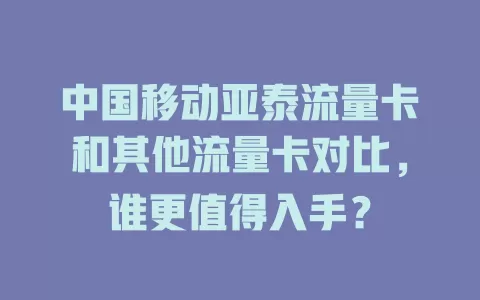 中国移动亚泰流量卡和其他流量卡对比，谁更值得入手？