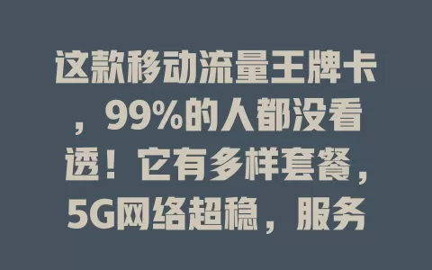这款移动流量王牌卡，99%的人都没看透！它有多样套餐，5G网络超稳，服务贴心，是流量生活首选，更是开启便捷数字生活的钥匙