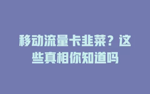 移动流量卡韭菜？这些真相你知道吗