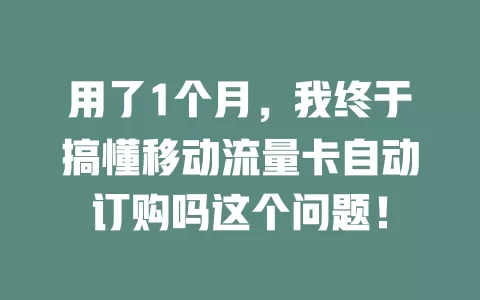 用了1个月，我终于搞懂移动流量卡自动订购吗这个问题！