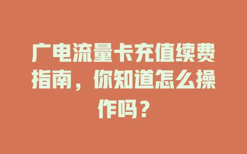 广电流量卡充值续费指南，你知道怎么操作吗？