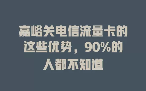 嘉峪关电信流量卡的这些优势，90%的人都不知道