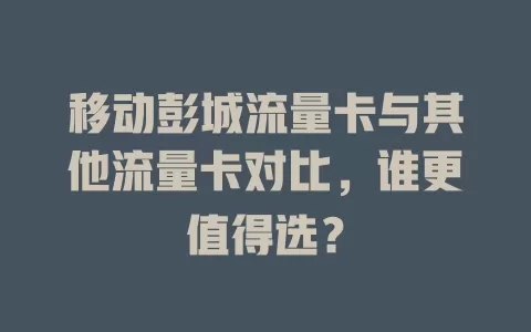 移动彭城流量卡与其他流量卡对比，谁更值得选？