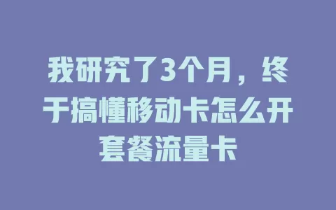我研究了3个月，终于搞懂移动卡怎么开套餐流量卡