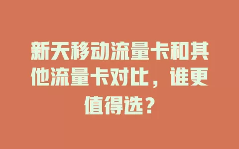 新天移动流量卡和其他流量卡对比，谁更值得选？