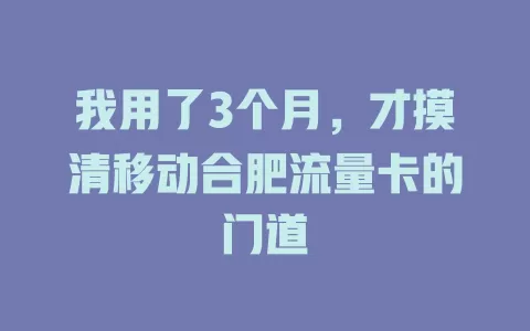 我用了3个月，才摸清移动合肥流量卡的门道