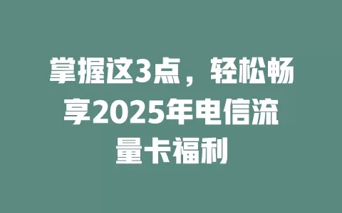 掌握这3点，轻松畅享2025年电信流量卡福利