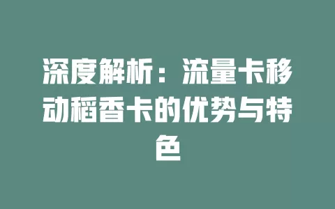 深度解析：流量卡移动稻香卡的优势与特色