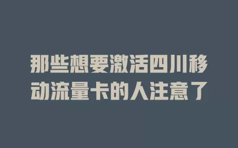 那些想要激活四川移动流量卡的人注意了