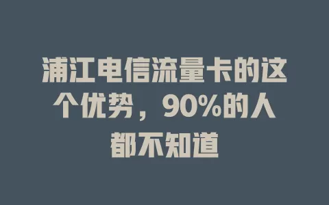浦江电信流量卡的这个优势，90%的人都不知道