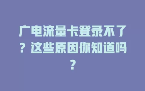 广电流量卡登录不了？这些原因你知道吗？