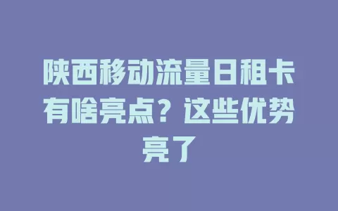 陕西移动流量日租卡有啥亮点？这些优势亮了