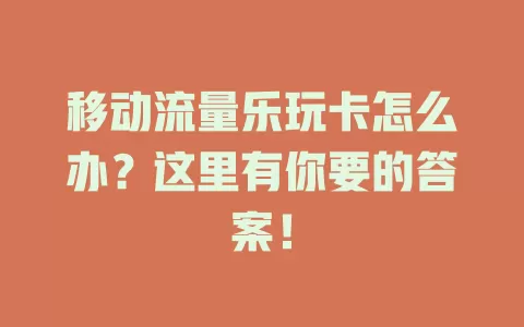 移动流量乐玩卡怎么办？这里有你要的答案！