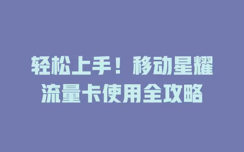 轻松上手！移动星耀流量卡使用全攻略