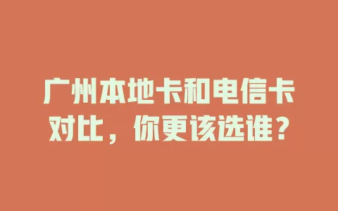 广州本地卡和电信卡对比，你更该选谁？