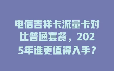 电信吉祥卡流量卡对比普通套餐，2025年谁更值得入手？