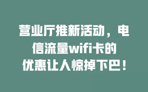 营业厅推新活动，电信流量wifi卡的优惠让人惊掉下巴！
