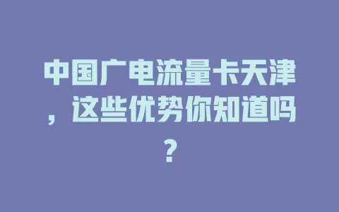 中国广电流量卡天津，这些优势你知道吗？