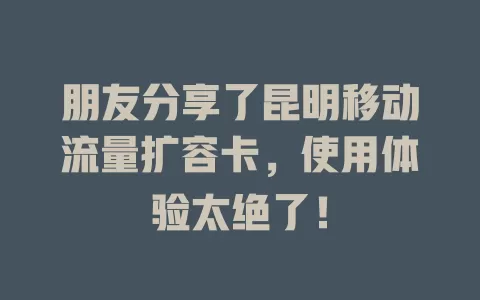 朋友分享了昆明移动流量扩容卡，使用体验太绝了！