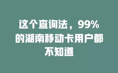 这个查询法，99%的湖南移动卡用户都不知道