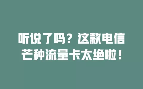 听说了吗？这款电信芒种流量卡太绝啦！