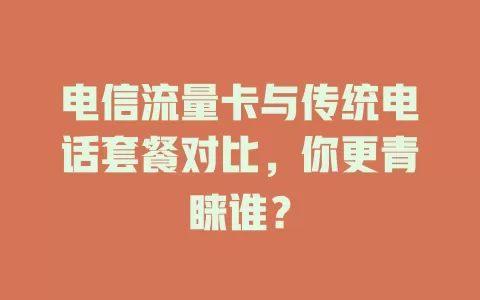 电信流量卡与传统电话套餐对比，你更青睐谁？