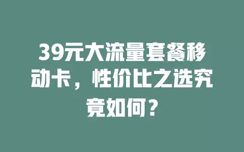 39元大流量套餐移动卡，性价比之选究竟如何？