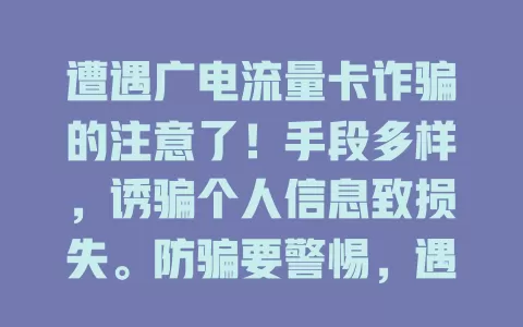 遭遇广电流量卡诈骗的注意了！手段多样，诱骗个人信息致损失。防骗要警惕，遇骗速停联报案，守护财产隐私！