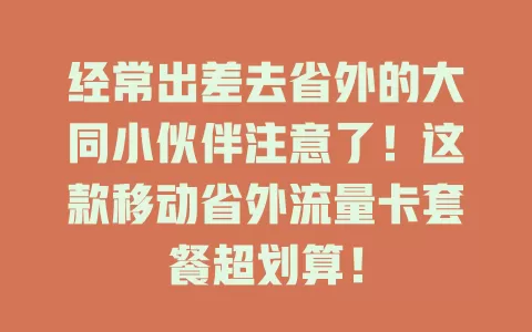 经常出差去省外的大同小伙伴注意了！这款移动省外流量卡套餐超划算！