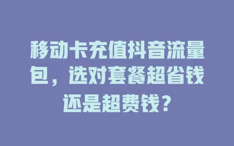 移动卡充值抖音流量包，选对套餐超省钱还是超费钱？