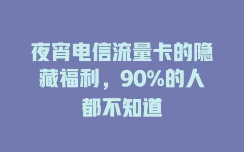 夜宵电信流量卡的隐藏福利，90%的人都不知道