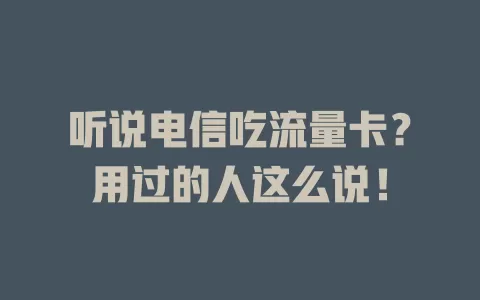 听说电信吃流量卡？用过的人这么说！