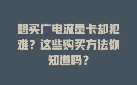 想买广电流量卡却犯难？这些购买方法你知道吗？