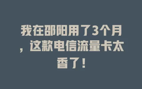 我在邵阳用了3个月，这款电信流量卡太香了！