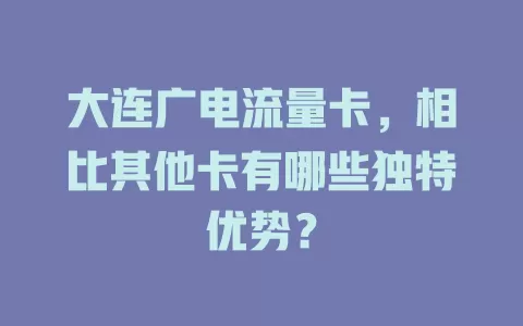 大连广电流量卡，相比其他卡有哪些独特优势？