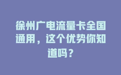 徐州广电流量卡全国通用，这个优势你知道吗？