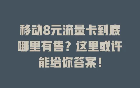 移动8元流量卡到底哪里有售？这里或许能给你答案！