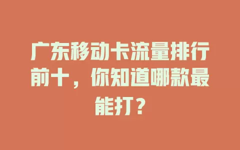 广东移动卡流量排行前十，你知道哪款最能打？