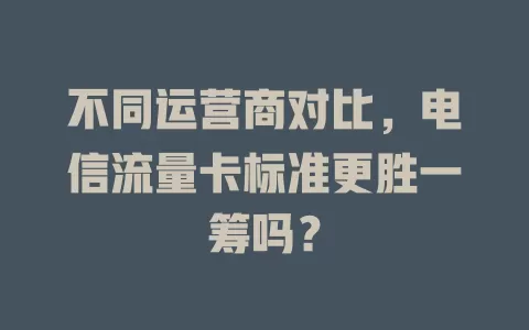 不同运营商对比，电信流量卡标准更胜一筹吗？