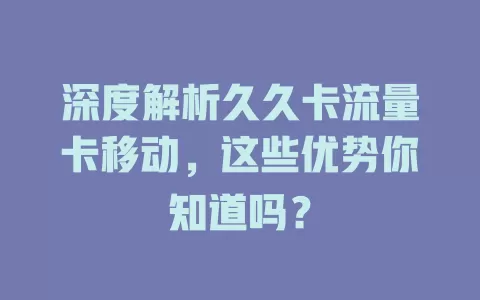 深度解析久久卡流量卡移动，这些优势你知道吗？