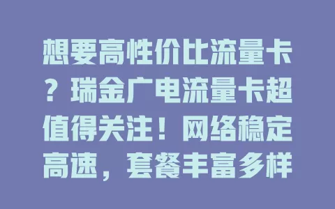 想要高性价比流量卡？瑞金广电流量卡超值得关注！网络稳定高速，套餐丰富多样，服务贴心，满足你的多样需求，快来试试！