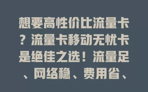 想要高性价比流量卡？流量卡移动无忧卡是绝佳之选！流量足、网络稳、费用省、办理简、售后好，随时随地畅享便捷精彩网络生活