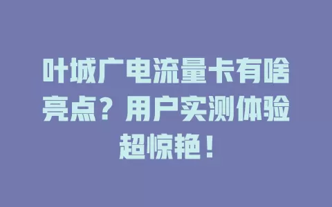 叶城广电流量卡有啥亮点？用户实测体验超惊艳！