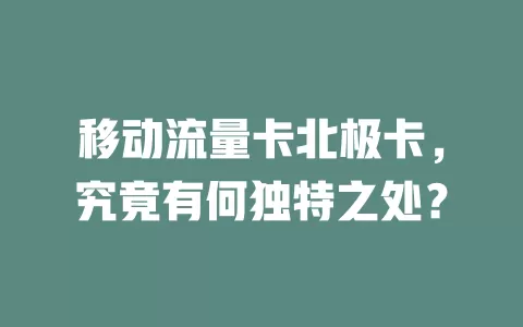 移动流量卡北极卡，究竟有何独特之处？