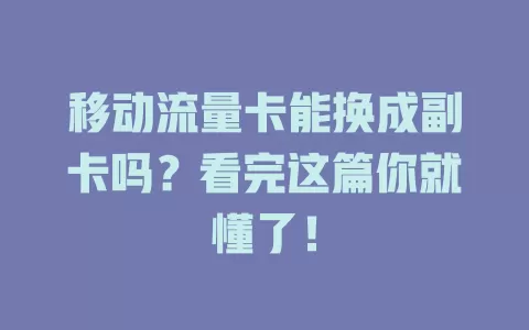 移动流量卡能换成副卡吗？看完这篇你就懂了！