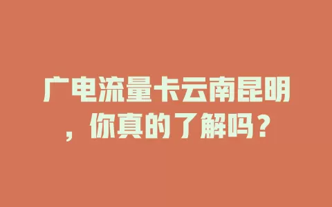 广电流量卡云南昆明，你真的了解吗？
