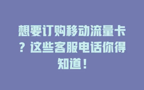 想要订购移动流量卡？这些客服电话你得知道！