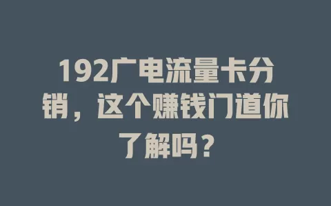 192广电流量卡分销，这个赚钱门道你了解吗？